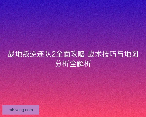 战地叛逆连队2全面攻略 战术技巧与地图分析全解析
