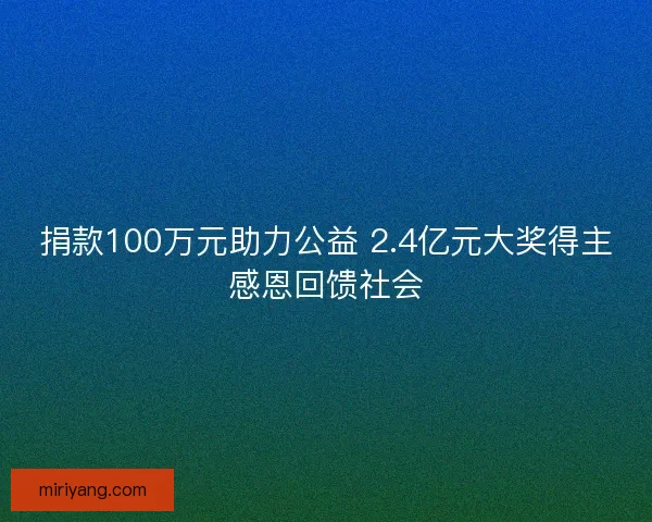 捐款100万元助力公益 2.4亿元大奖得主感恩回馈社会