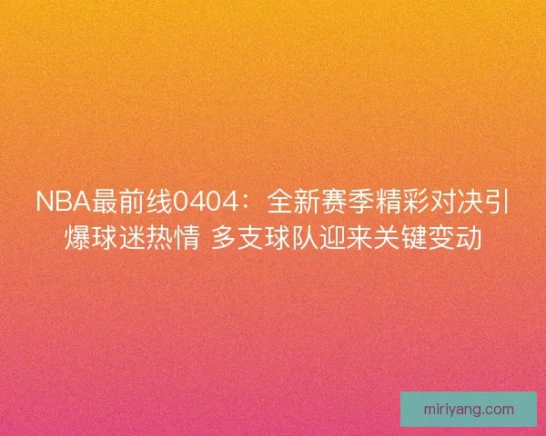 NBA最前线0404：全新赛季精彩对决引爆球迷热情 多支球队迎来关键变动