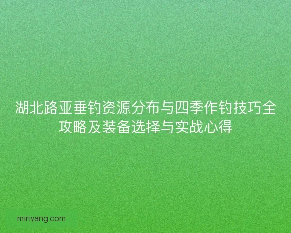 湖北路亚垂钓资源分布与四季作钓技巧全攻略及装备选择与实战心得