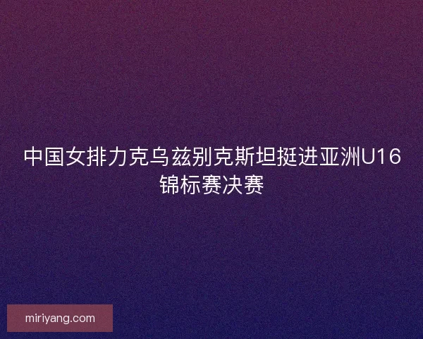 中国女排力克乌兹别克斯坦挺进亚洲U16锦标赛决赛