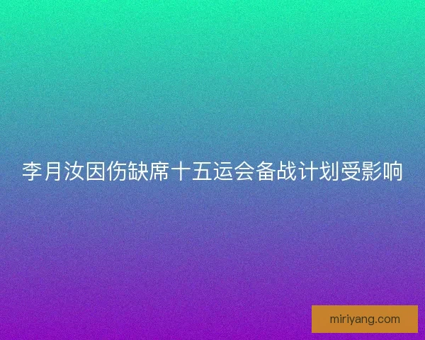 李月汝因伤缺席十五运会备战计划受影响